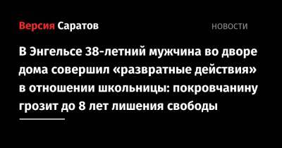 В Энгельсе 38-летний мужчина во дворе дома совершил «развратные действия» в отношении школьницы: покровчанину грозит до 8 лет лишения свободы - nversia.ru - Россия - Саратовская обл.