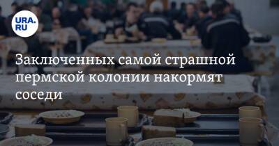 Заключенных самой страшной пермской колонии накормят соседи - ura.news - Россия - Пермский край