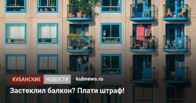 За самовольно застекленный балкон придется заплатить штраф - kubnews.ru - Россия