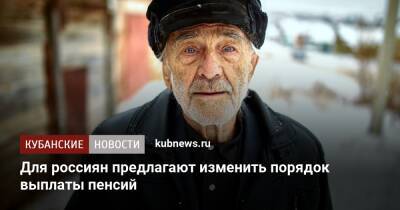 Для россиян предлагают изменить порядок выплаты пенсий - kubnews.ru