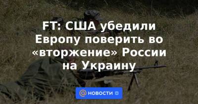 Алексей Резников - FT: США убедили Европу поверить во «вторжение» России на Украину - news.mail.ru - Москва - Россия - США - Украина - Англия