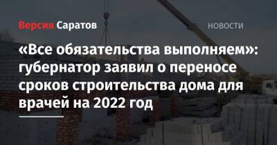 Валерий Радаев - «Все обязательства выполняем»: губернатор заявил о переносе сроков строительства дома для врачей на 2022 год - nversia.ru - Саратов - район Ленинский, Саратов