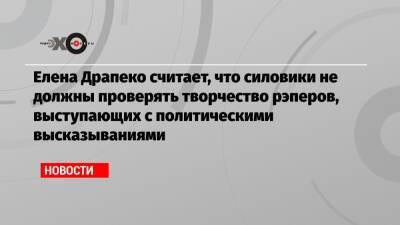 Александр Бастрыкин - Елена Драпеко - Елена Драпеко считает, что силовики не должны проверять творчество рэперов, выступающих с политическими высказываниями - echo.msk.ru - Москва