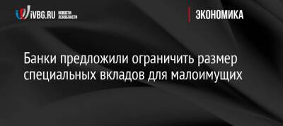 Банки предложили ограничить размер специальных вкладов для малоимущих - ivbg.ru - Россия - Украина