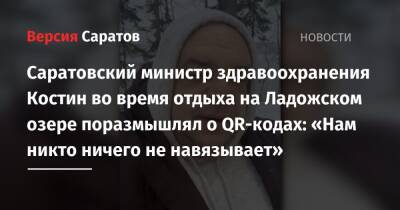 Саратовский министр здравоохранения Костин во время отдыха на Ладожском озере поразмышлял о QR-кодах: «Нам никто ничего не навязывает» - nversia.ru - Саратовская обл. - Саратов