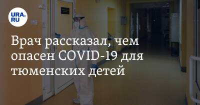 Врач рассказал, чем опасен COVID-19 для тюменских детей - ura.news - США - Англия - Тюменская обл.