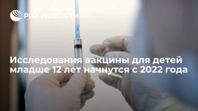 Михаил Мурашко - Исследования вакцины для детей от коронавируса младше 12 лет начнутся с 2022 года - ria.ru - Москва - Россия