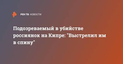 Подозреваемый в убийстве россиянок на Кипре: "Выстрелил им в спину" - ren.tv - Кипр