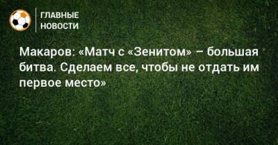 Денис Макаров - Макаров: «Матч с «Зенитом» – большая битва. Сделаем всe, чтобы не отдать им первое место» - bombardir.ru
