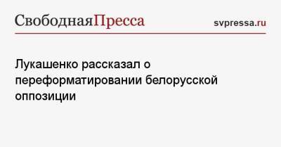 Александр Лукашенко - Лукашенко рассказал о переформатировании белорусской оппозиции - svpressa.ru - Россия - Белоруссия
