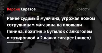 Ранее судимый мужчина, угрожая ножом сотрудницам магазина на площади Ленина, похитил 5 бутылок с алкоголем и газировкой и 2 пачки сигарет (видео) - nversia.ru - Россия - Саратов - район Ленинский