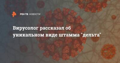 Вирусолог рассказал об уникальном виде штамма "дельта" - ren.tv - Россия