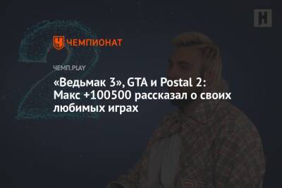 «Ведьмак 3», GTA и Postal 2: Макс +100500 рассказал о своих любимых играх - championat.com