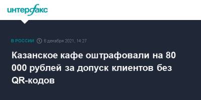 Казанское кафе оштрафовали на 80 000 рублей за допуск клиентов без QR-кодов - interfax.ru - Москва - респ. Татарстан - Казань