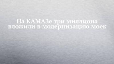 На КАМАЗе три миллиона вложили в модернизацию моек - chelny-izvest.ru - Набережные Челны - Камаз