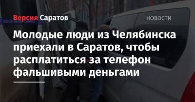 Молодые люди из Челябинска приехали в Саратов, чтобы расплатиться за телефон фальшивыми деньгами - nversia.ru - Челябинская обл. - Саратовская обл. - Саратов - Челябинск