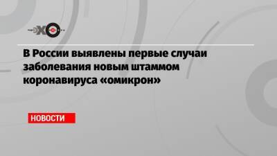 В России выявлены первые случаи заболевания новым штаммом коронавируса «омикрон» - echo.msk.ru - Москва - Россия - Гонконг - Юар