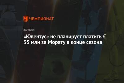 Альваро Морат - «Ювентус» не планирует платить € 35 млн за Морату в конце сезона - championat.com - Италия