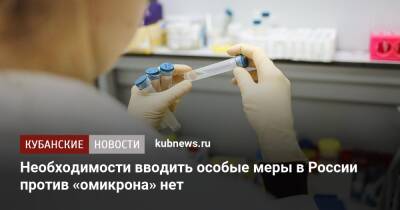 Необходимости вводить особые меры в России против «омикрона» нет - kubnews.ru - Россия