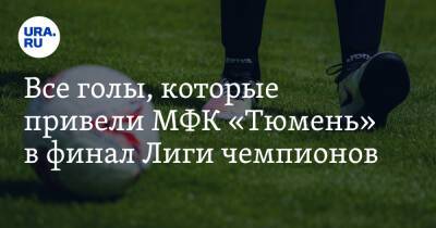 Все голы, которые привели МФК «Тюмень» в финал Лиги чемпионов. Видео - ura.news - Казахстан - Тюмень - Испания - Португалия