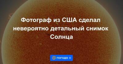 Фотограф из США сделал невероятно детальный снимок Солнца - news.mail.ru - США - шт. Калифорния