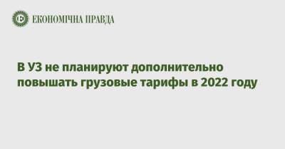 Александр Камышин - В УЗ не планируют дополнительно повышать грузовые тарифы в 2022 году - epravda.com.ua - Украина