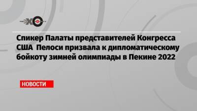 Спикер Палаты представителей Конгресса США Пелоси призвала к дипломатическому бойкоту зимней олимпиады в Пекине 2022 - echo.msk.ru - Китай - США - Пекин