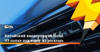 Китайский внедорожник Haval H9 попал под налог на роскошь - ridus.ru