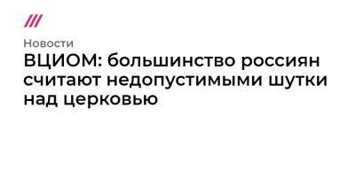 Владимир Путин - ВЦИОМ: большинство россиян считают недопустимыми шутки над церковью - tvrain.ru - Россия - Российская Империя