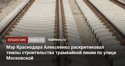 Андрей Алексеенко - Мэр Краснодара Алексеенко раскритиковал темпы строительства трамвайной линии по улице Московской - kubnews.ru - Краснодарский край - Краснодар - Строительство