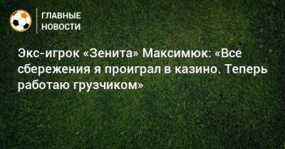Экс-игрок «Зенита» Максимюк: «Все сбережения я проиграл в казино. Теперь работаю грузчиком» - bombardir.ru - Киев - Ивано-Франковск - Франковск
