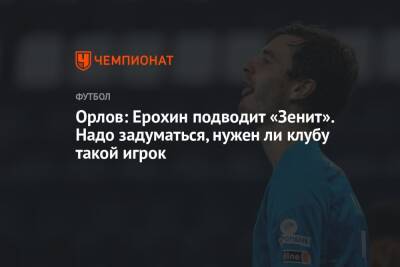 Геннадий Орлов - Александр Ерохин - Орлов: Ерохин подводит «Зенит». Надо задуматься, нужен ли клубу такой игрок - championat.com