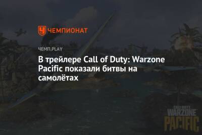 В трейлере Call of Duty: Warzone Pacific показали битвы на самолётах - championat.com
