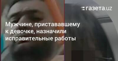 Мужчине, пристававшему к девочке, назначили исправительные работы - gazeta.uz - Узбекистан