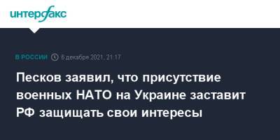 Дмитрий Песков - Песков заявил, что присутствие военных НАТО на Украине заставит РФ защищать свои интересы - interfax.ru - Москва - Россия - Украина