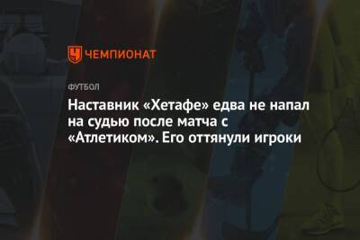 Альфонсо Перес - Наставник «Хетафе» едва не напал на судью после матча с «Атлетиком». Его оттянули игроки - championat.com - Испания