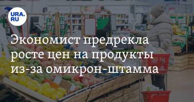 Экономист предрекла росте цен на продукты из-за омикрон-штамма - ura.news