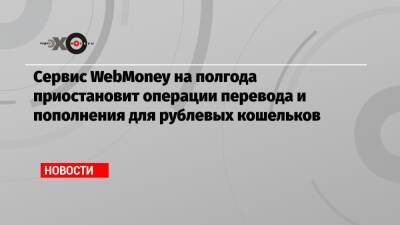 Сервис WebMoney на полгода приостановит операции перевода и пополнения для рублевых кошельков - echo.msk.ru