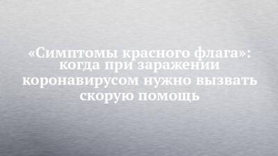 «Симптомы красного флага»: когда при заражении коронавирусом нужно вызвать скорую помощь - chelny-izvest.ru - Россия
