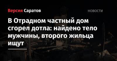 В Отрадном частный дом сгорел дотла: найдено тело мужчины, второго жильца ищут - nversia.ru - Саратовская обл.