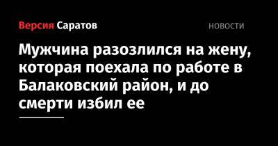 Мужчина разозлился на жену, которая поехала по работе в Балаковский район, и до смерти избил ее - nversia.ru - Саратовская обл. - Скончался
