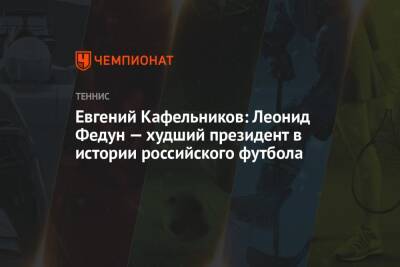 Леонид Федун - Евгений Кафельников - Евгений Кафельников: Леонид Федун — худший президент в истории российского футбола - championat.com