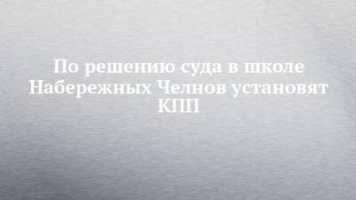 По решению суда в школе Набережных Челнов установят КПП - chelny-izvest.ru - Россия - Набережные Челны