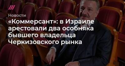 «Коммерсант»: в Израиле арестовали два особняка бывшего владельца Черкизовского рынка - tvrain.ru - Израиль - Черногория