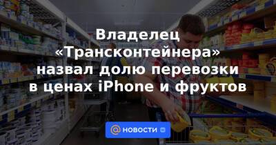 Сергей Шишкарев - Владелец «Трансконтейнера» назвал долю перевозки в ценах iPhone и фруктов - news.mail.ru - Россия