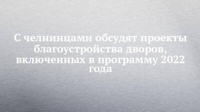 С челнинцами обсудят проекты благоустройства дворов, включенных в программу 2022 года - chelny-izvest.ru