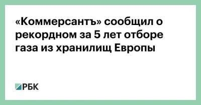 «Коммерсантъ» сообщил о рекордном за 5 лет отборе газа из хранилищ Европы - smartmoney.one - Европа