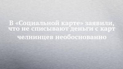 В «Социальной карте» заявили, что не списывают деньги с карт челнинцев необоснованно - chelny-izvest.ru