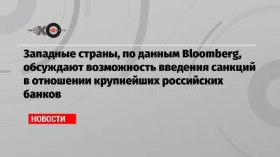 Западные страны, по данным Bloomberg, обсуждают возможность введения санкций в отношении крупнейших российских банков - echo.msk.ru - Россия - США - Украина