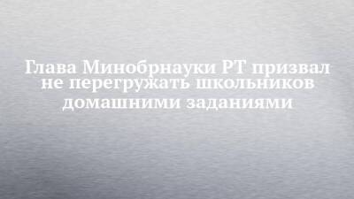 Глава Минобрнауки РТ призвал не перегружать школьников домашними заданиями - chelny-izvest.ru - респ. Татарстан